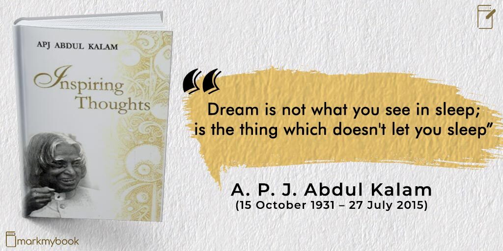 “Dream is not what you see in sleep; is the thing which doesn't let you sleep”